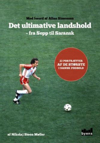 Nikolaj Steen Møller: Det ultimative landshold - fra Sepp til Saransk : 23 portrætter af de største i dansk fodbold